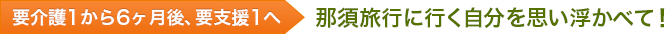 要介護1から6ヶ月後、要支援1へ 那須旅行に行く自分を思い浮かべて!