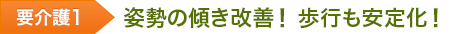 要介護1 姿勢の傾き改善! 歩行も安定化!