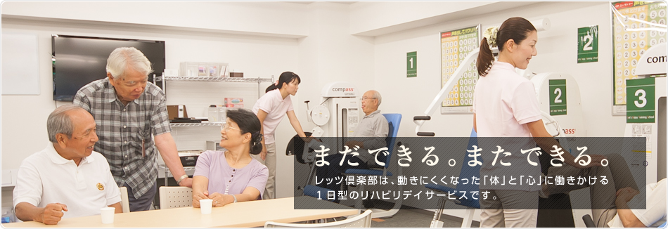 まだできる。またできる。 レッツ倶楽部は、動きにくくなった「体」と「心」に働きかける1日型のリハビリデイサービスです。