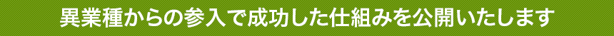 異業種からの参入で成功した仕組みを公開いたします