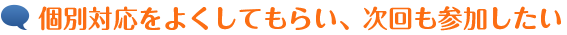 個別対応をよくしてもらい、次回も参加したい