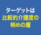 ターゲットは比較的介護度の低めの層