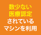 国内で唯一医療認定されているマシンを利用