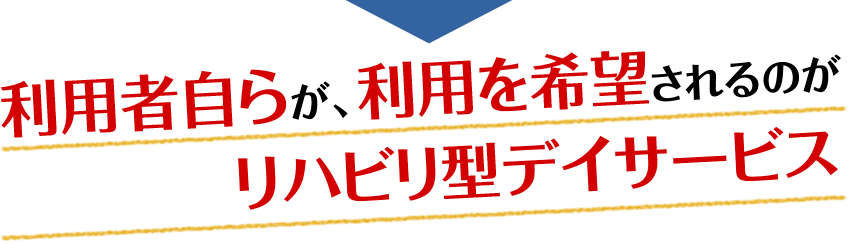 利用者自らが、利用を希望されるのがリハビリ型デイサービス