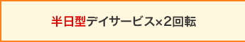 半日型デイサービス×2回転