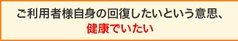 ご利用者様自身の回復したいという意思、健康でいたい