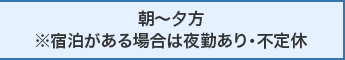 朝～夕方※宿泊がある場合は夜勤あり・不定休