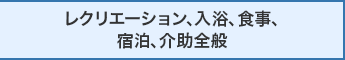 レクリエーション、入浴、食事、宿泊、介助全般