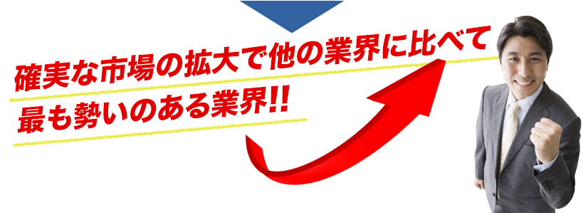 確実な市場の拡大で他の業界に比べて最も勢いのある業界!!