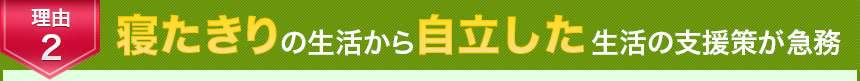 理由2　寝たきりの生活から自立した生活の支援策が急務