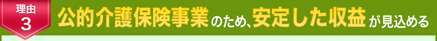 理由3　公的介護保険事業のため、安定した収益が見込める