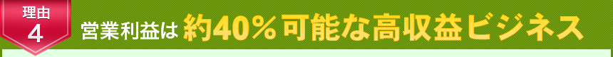 理由4　営業利益は約40％の高収益ビジネス