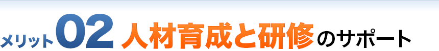 メリット02 人材育成と研修のサポート
