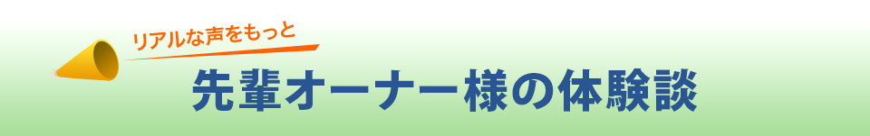 リアルな声をもっと 先輩オーナー様の体験談